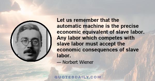 Let us remember that the automatic machine is the precise economic equivalent of slave labor. Any labor which competes with slave labor must accept the economic consequences of slave labor.