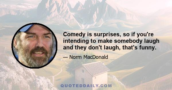 Comedy is surprises, so if you're intending to make somebody laugh and they don't laugh, that's funny.