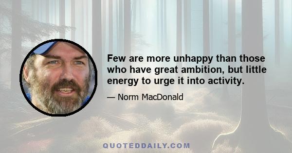 Few are more unhappy than those who have great ambition, but little energy to urge it into activity.