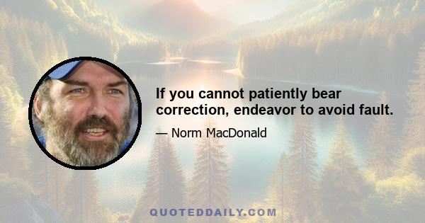 If you cannot patiently bear correction, endeavor to avoid fault.