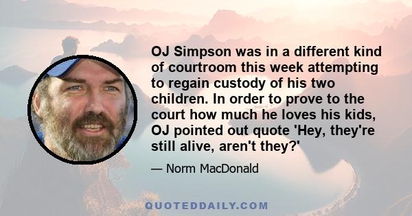 OJ Simpson was in a different kind of courtroom this week attempting to regain custody of his two children. In order to prove to the court how much he loves his kids, OJ pointed out quote 'Hey, they're still alive,