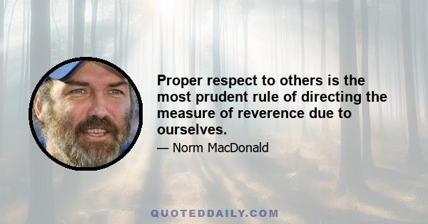 Proper respect to others is the most prudent rule of directing the measure of reverence due to ourselves.