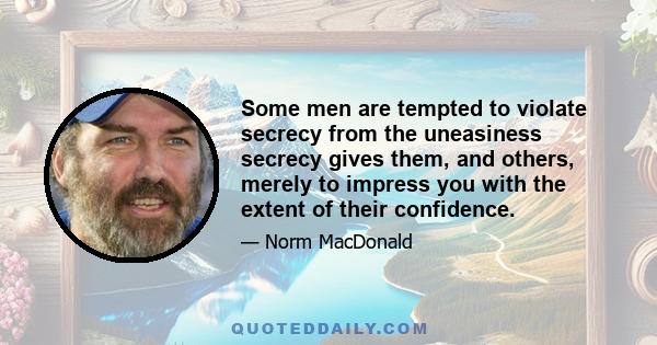 Some men are tempted to violate secrecy from the uneasiness secrecy gives them, and others, merely to impress you with the extent of their confidence.