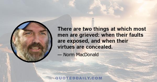 There are two things at which most men are grieved: when their faults are exposed, and when their virtues are concealed.