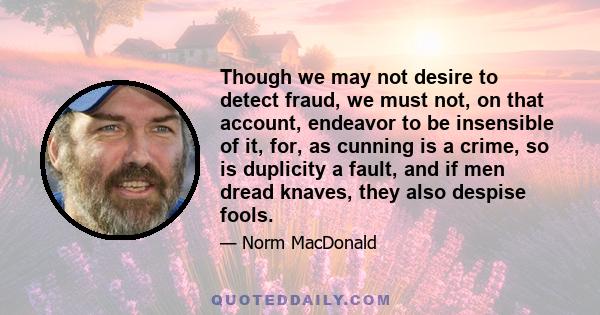 Though we may not desire to detect fraud, we must not, on that account, endeavor to be insensible of it, for, as cunning is a crime, so is duplicity a fault, and if men dread knaves, they also despise fools.