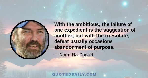 With the ambitious, the failure of one expedient is the suggestion of another; but with the irresolute, defeat usually occasions abandonment of purpose.