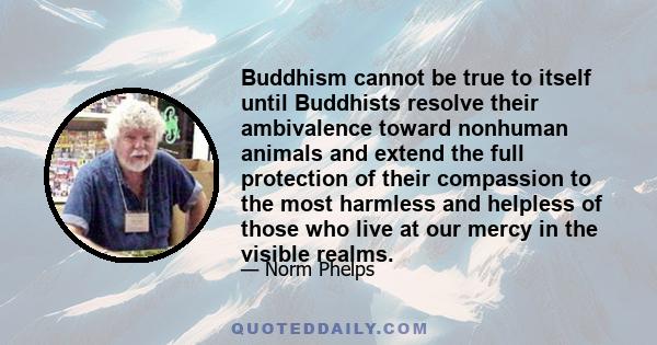 Buddhism cannot be true to itself until Buddhists resolve their ambivalence toward nonhuman animals and extend the full protection of their compassion to the most harmless and helpless of those who live at our mercy in