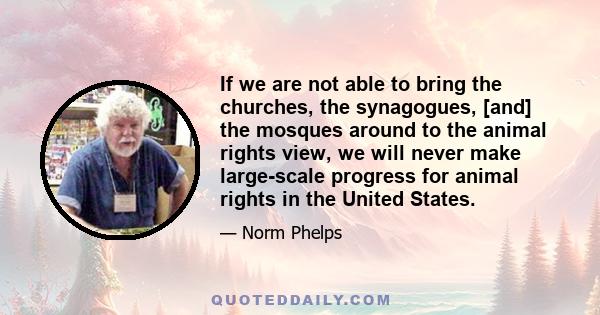 If we are not able to bring the churches, the synagogues, [and] the mosques around to the animal rights view, we will never make large-scale progress for animal rights in the United States.