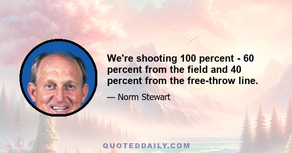 We're shooting 100 percent - 60 percent from the field and 40 percent from the free-throw line.