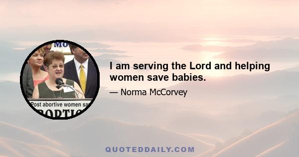 I am serving the Lord and helping women save babies.