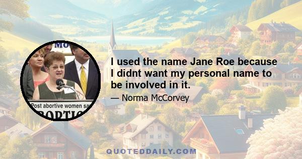 I used the name Jane Roe because I didnt want my personal name to be involved in it.