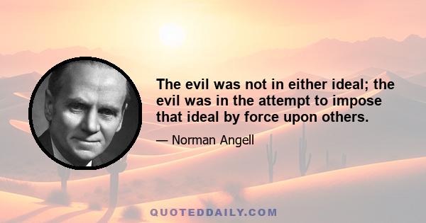 The evil was not in either ideal; the evil was in the attempt to impose that ideal by force upon others.