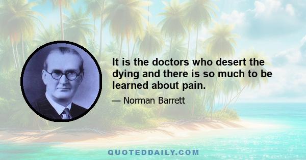 It is the doctors who desert the dying and there is so much to be learned about pain.