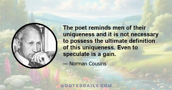 The poet reminds men of their uniqueness and it is not necessary to possess the ultimate definition of this uniqueness. Even to speculate is a gain.