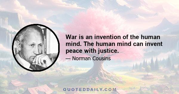 War is an invention of the human mind. The human mind can invent peace with justice.