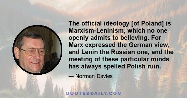 The official ideology [of Poland] is Marxism-Leninism, which no one openly admits to believing. For Marx expressed the German view, and Lenin the Russian one, and the meeting of these particular minds has always spelled 