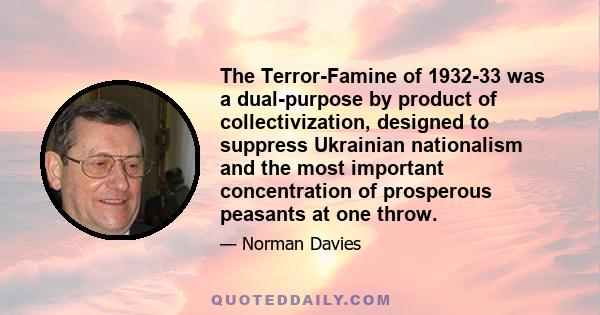 The Terror-Famine of 1932-33 was a dual-purpose by product of collectivization, designed to suppress Ukrainian nationalism and the most important concentration of prosperous peasants at one throw.