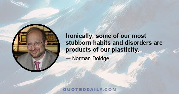 Ironically, some of our most stubborn habits and disorders are products of our plasticity.