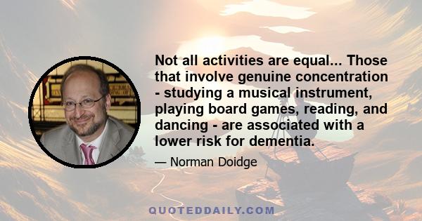 Not all activities are equal... Those that involve genuine concentration - studying a musical instrument, playing board games, reading, and dancing - are associated with a lower risk for dementia.