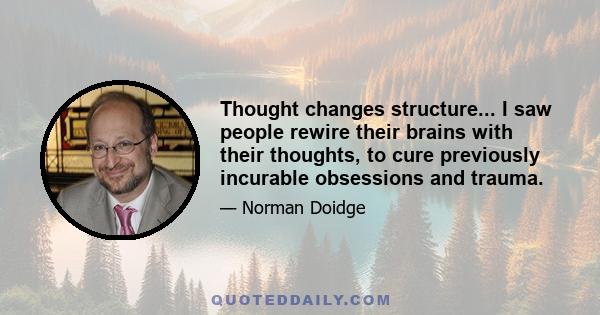 Thought changes structure... I saw people rewire their brains with their thoughts, to cure previously incurable obsessions and trauma.