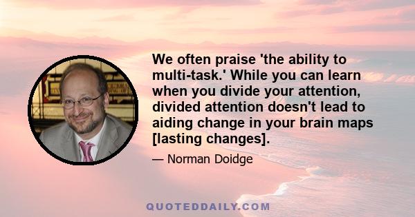 We often praise 'the ability to multi-task.' While you can learn when you divide your attention, divided attention doesn't lead to aiding change in your brain maps [lasting changes].