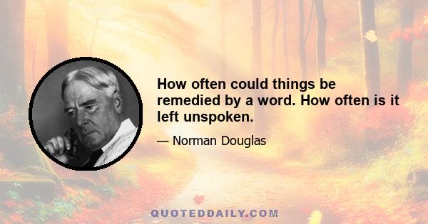 How often could things be remedied by a word. How often is it left unspoken.