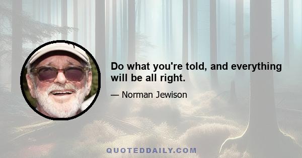 Do what you're told, and everything will be all right.