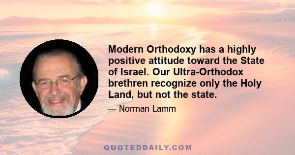 Modern Orthodoxy has a highly positive attitude toward the State of Israel. Our Ultra-Orthodox brethren recognize only the Holy Land, but not the state.