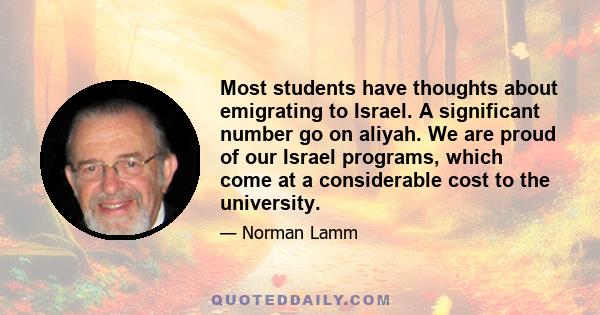 Most students have thoughts about emigrating to Israel. A significant number go on aliyah. We are proud of our Israel programs, which come at a considerable cost to the university.