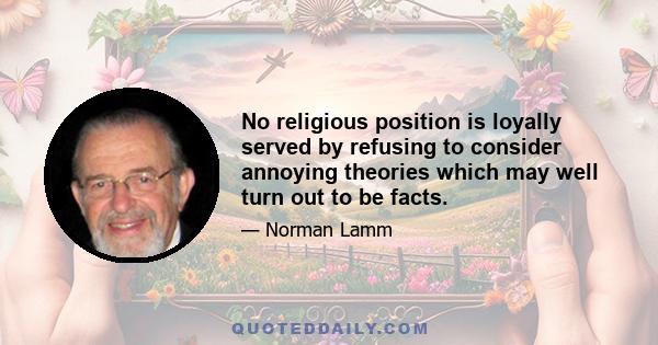 No religious position is loyally served by refusing to consider annoying theories which may well turn out to be facts.