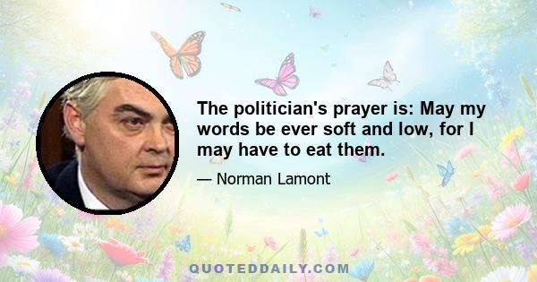 The politician's prayer is: May my words be ever soft and low, for I may have to eat them.