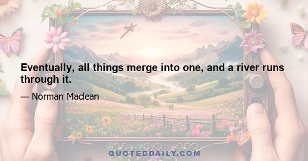 Eventually, all things merge into one, and a river runs through it.