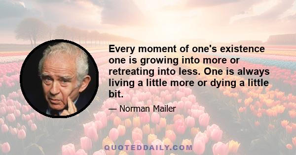 Every moment of one's existence one is growing into more or retreating into less. One is always living a little more or dying a little bit.