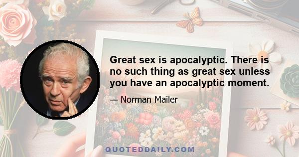 Great sex is apocalyptic. There is no such thing as great sex unless you have an apocalyptic moment.