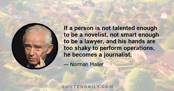 If a person is not talented enough to be a novelist, not smart enough to be a lawyer, and his hands are too shaky to perform operations, he becomes a journalist.