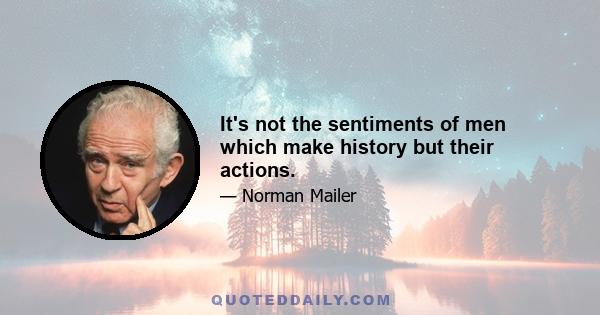 It's not the sentiments of men which make history but their actions.