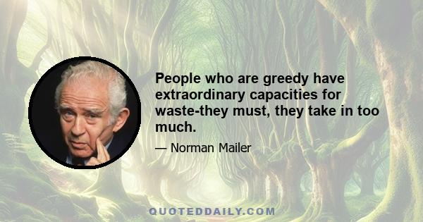 People who are greedy have extraordinary capacities for waste-they must, they take in too much.