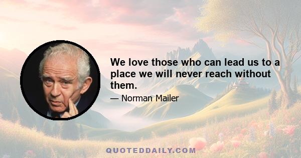 We love those who can lead us to a place we will never reach without them.