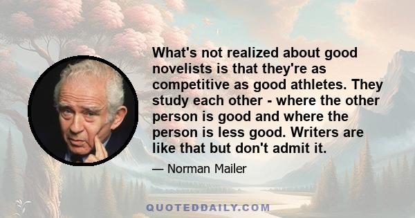 What's not realized about good novelists is that they're as competitive as good athletes. They study each other - where the other person is good and where the person is less good. Writers are like that but don't admit