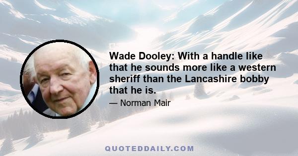 Wade Dooley: With a handle like that he sounds more like a western sheriff than the Lancashire bobby that he is.