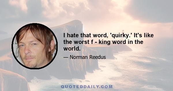 I hate that word, 'quirky.' It's like the worst f - king word in the world.