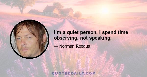 I’m a quiet person. I spend time observing, not speaking.