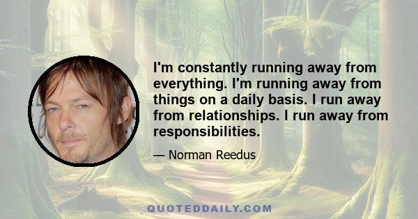 I'm constantly running away from everything. I'm running away from things on a daily basis. I run away from relationships. I run away from responsibilities.