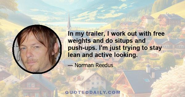 In my trailer, I work out with free weights and do situps and push-ups. I'm just trying to stay lean and active looking.