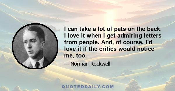 I can take a lot of pats on the back. I love it when I get admiring letters from people. And, of course, I'd love it if the critics would notice me, too.