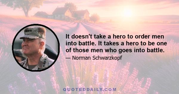 It doesn't take a hero to order men into battle. It takes a hero to be one of those men who goes into battle.