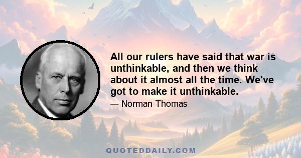 All our rulers have said that war is unthinkable, and then we think about it almost all the time. We've got to make it unthinkable.