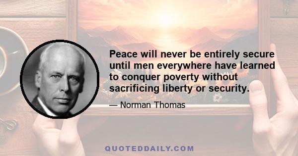 Peace will never be entirely secure until men everywhere have learned to conquer poverty without sacrificing liberty or security.