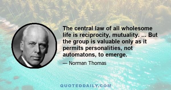 The central law of all wholesome life is reciprocity, mutuality. ... But the group is valuable only as it permits personalities, not automatons, to emerge.