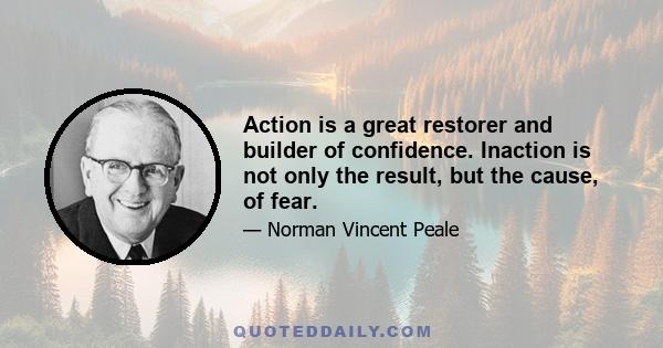 Action is a great restorer and builder of confidence. Inaction is not only the result, but the cause, of fear. Perhaps the action you take will be successful; perhaps different action or adjustments will have to follow. 